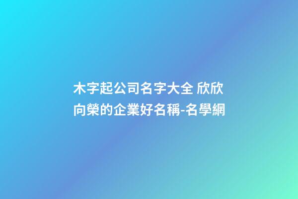 木字起公司名字大全 欣欣向榮的企業好名稱-名學網-第1張-公司起名-玄機派